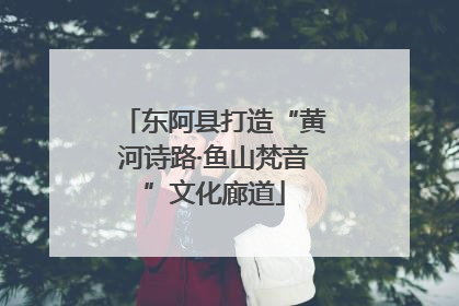 东阿县打造“黄河诗路·鱼山梵音”文化廊道