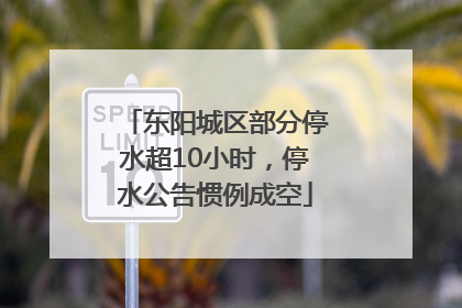 东阳城区部分停水超10小时，停水公告惯例成空