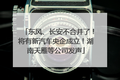 东风、长安不合并了！将有新汽车央企成立！湖南天雁等公司发声