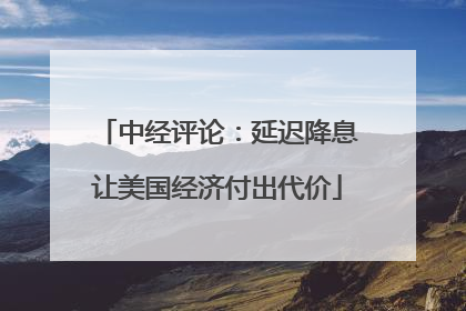 中经评论：延迟降息让美国经济付出代价