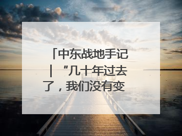 中东战地手记｜“几十年过去了，我们没有变得更安全”
