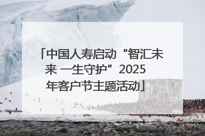 中国人寿启动“智汇未来 一生守护”2025年客户节主题活动