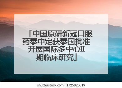 中国原研新冠口服药泰中定获泰国批准开展国际多中心II期临床研究