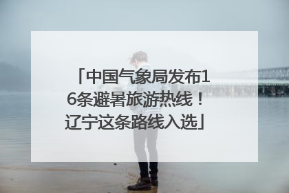 中国气象局发布16条避暑旅游热线！辽宁这条路线入选