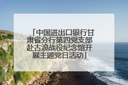 中国进出口银行甘肃省分行第四党支部赴古浪战役纪念馆开展主题党日活动