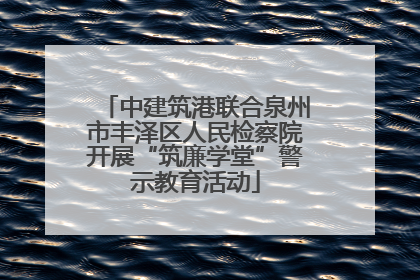 中建筑港联合泉州市丰泽区人民检察院开展“筑廉学堂”警示教育活动
