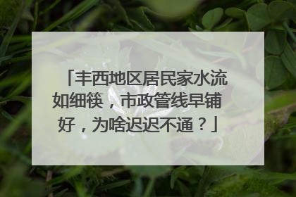 丰西地区居民家水流如细筷，市政管线早铺好，为啥迟迟不通？
