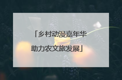 乡村动漫嘉年华助力农文旅发展