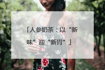 人参奶茶：以“新味”迎“新胃”