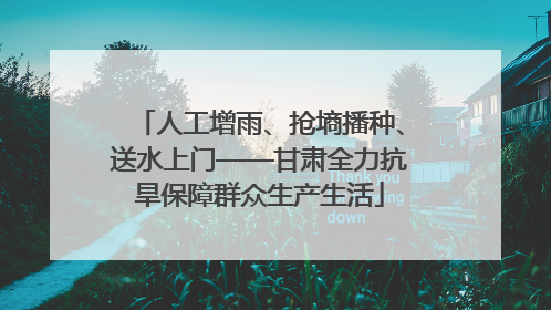 人工增雨、抢墒播种、送水上门——甘肃全力抗旱保障群众生产生活