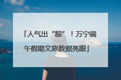 人气出“粽”！万宁端午假期文旅数据亮眼