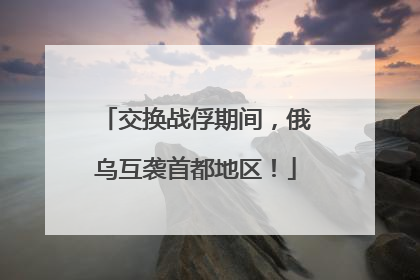 交换战俘期间，俄乌互袭首都地区！