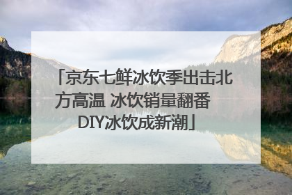 京东七鲜冰饮季出击北方高温 冰饮销量翻番 DIY冰饮成新潮