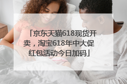 京东天猫618现货开卖，淘宝618年中大促红包活动今日加码