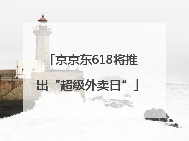 京京东618将推出“超级外卖日”