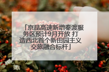 京昆高速新增秦渡服务区预计9月开放 打造西北首个新田园主义交旅融合标杆