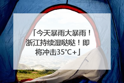 今天暴雨大暴雨！浙江持续湿哒哒！即将冲击35℃+