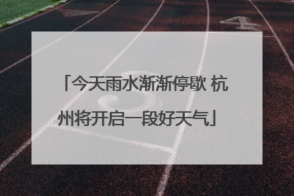 今天雨水渐渐停歇 杭州将开启一段好天气