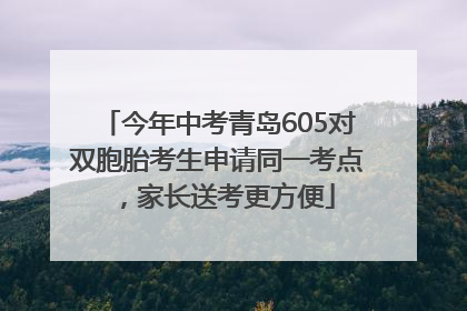 今年中考青岛605对双胞胎考生申请同一考点，家长送考更方便