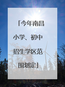 今年南昌小学、初中招生学区范围划定