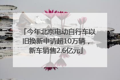 今年北京电动自行车以旧换新申请超10万辆，新车销售2.6亿元