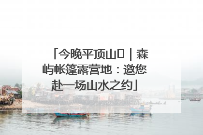 今晚平顶山⑫｜森屿帐篷露营地：邀您赴一场山水之约