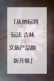 从地标到玩法 吉林文旅产品焕新升级