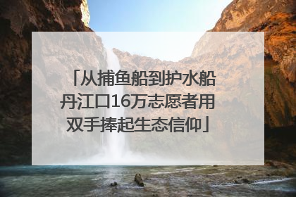 从捕鱼船到护水船 丹江口16万志愿者用双手捧起生态信仰