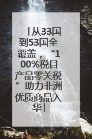 从33国到53国全覆盖，“100%税目产品零关税”助力非洲优质商品入华