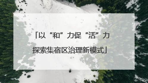 以“和”力促“活”力 探索集宿区治理新模式