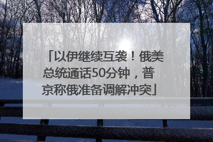 以伊继续互袭！俄美总统通话50分钟，普京称俄准备调解冲突