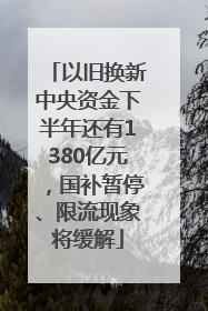 以旧换新中央资金下半年还有1380亿元，国补暂停、限流现象将缓解