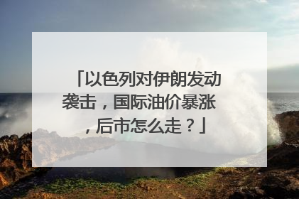 以色列对伊朗发动袭击，国际油价暴涨，后市怎么走？