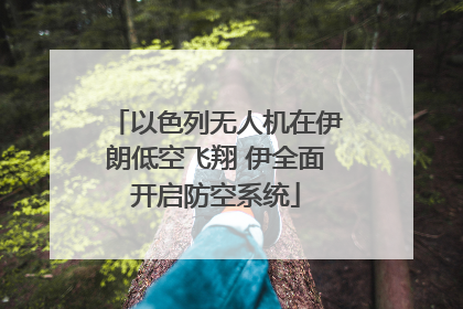 以色列无人机在伊朗低空飞翔 伊全面开启防空系统
