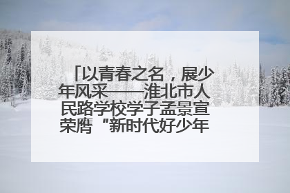 以青春之名，展少年风采——淮北市人民路学校学子孟景宣荣膺“新时代好少年”荣誉称号