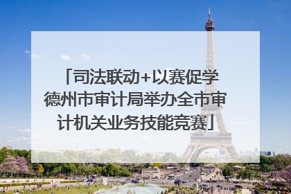 司法联动+以赛促学 德州市审计局举办全市审计机关业务技能竞赛