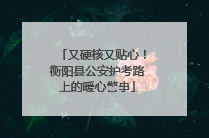 又硬核又贴心！衡阳县公安护考路上的暖心警事