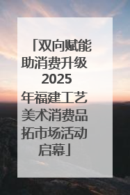 双向赋能助消费升级 2025年福建工艺美术消费品拓市场活动启幕