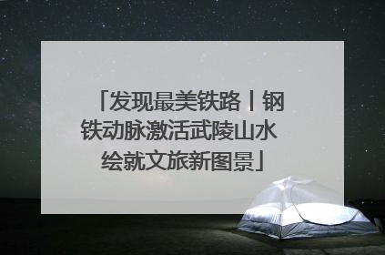发现最美铁路丨钢铁动脉激活武陵山水 绘就文旅新图景