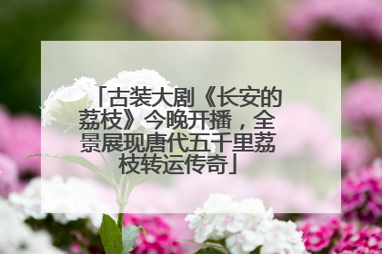 古装大剧《长安的荔枝》今晚开播，全景展现唐代五千里荔枝转运传奇