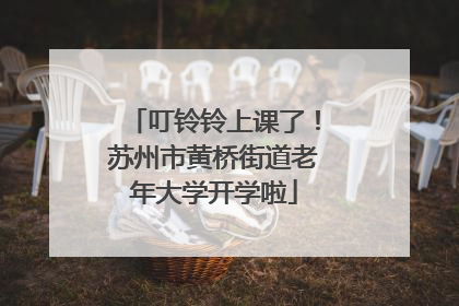 叮铃铃上课了！苏州市黄桥街道老年大学开学啦