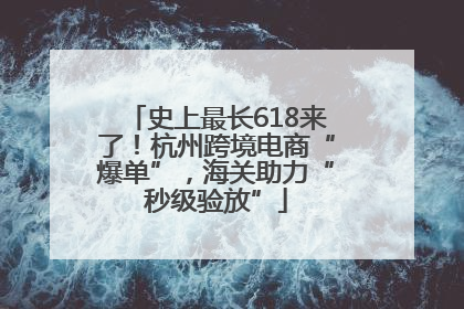 史上最长618来了！杭州跨境电商“爆单”，海关助力“秒级验放”