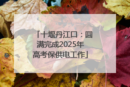 十堰丹江口：圆满完成2025年高考保供电工作