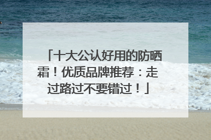 十大公认好用的防晒霜！优质品牌推荐：走过路过不要错过！