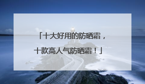 十大好用的防晒霜，十款高人气防晒霜！