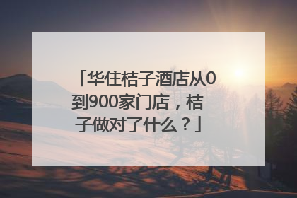 华住桔子酒店从0到900家门店，桔子做对了什么？