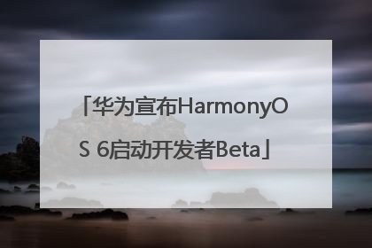 华为宣布HarmonyOS 6启动开发者Beta