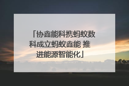 协鑫能科携蚂蚁数科成立蚂蚁鑫能 推进能源智能化