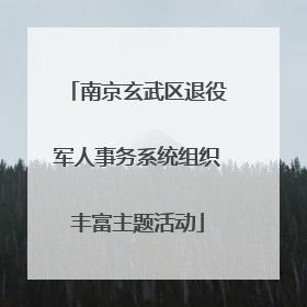 南京玄武区退役军人事务系统组织丰富主题活动