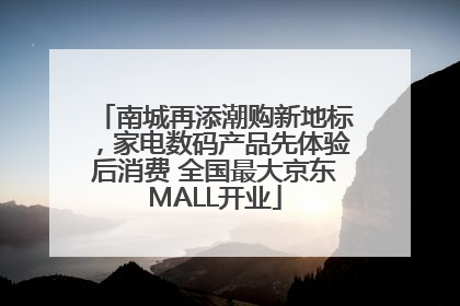 南城再添潮购新地标，家电数码产品先体验后消费 全国最大京东MALL开业